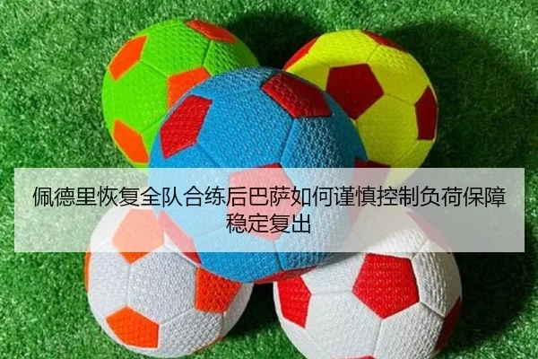 佩德里恢复全队合练后巴萨如何谨慎控制负荷保障稳定复出