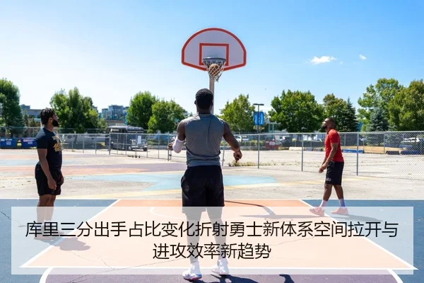 库里三分出手占比变化折射勇士新体系空间拉开与进攻效率新趋势