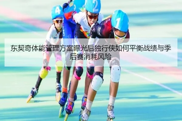 东契奇体能管理方案曝光后独行侠如何平衡战绩与季后赛消耗风险