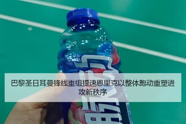 巴黎圣日耳曼锋线重组提速恩里克以整体跑动重塑进攻新秩序