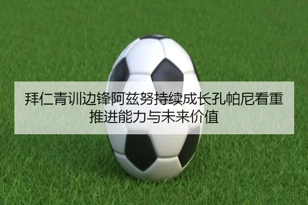 拜仁青训边锋阿兹努持续成长孔帕尼看重推进能力与未来价值