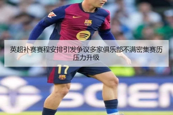 英超补赛赛程安排引发争议多家俱乐部不满密集赛历压力升级
